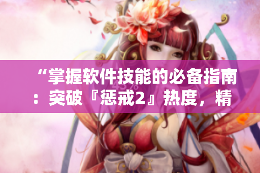 “掌握软件技能的必备指南：突破『惩戒2』热度，精编第二辑”