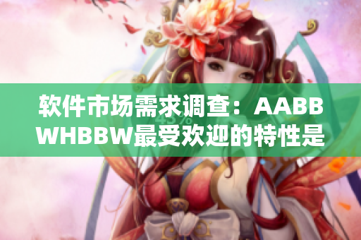 软件市场需求调查：AABBWHBBW最受欢迎的特性是什么？