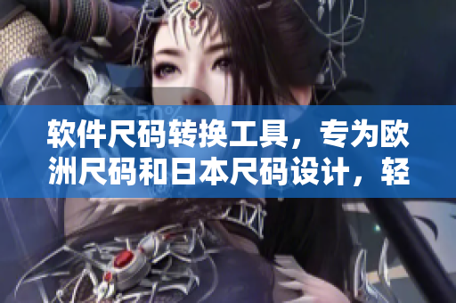 软件尺码转换工具，专为欧洲尺码和日本尺码设计，轻松实现尺码转换