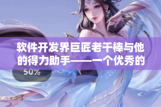 软件开发界巨匠老干棒与他的得力助手——一个优秀的软件工程师
