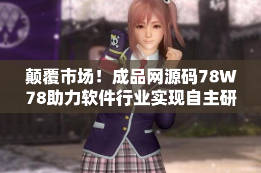 颠覆市场！成品网源码78W78助力软件行业实现自主研发