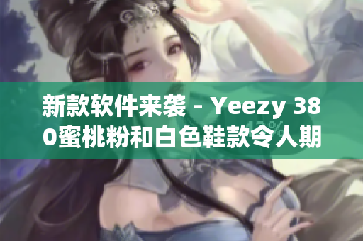新款软件来袭 - Yeezy 380蜜桃粉和白色鞋款令人期待
