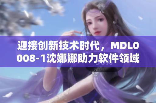 迎接创新技术时代，MDL0008-1沈娜娜助力软件领域的发展