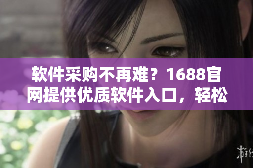 软件采购不再难？1688官网提供优质软件入口，轻松找到满足需求的软件！