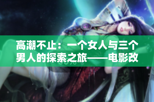 高潮不止：一个女人与三个男人的探索之旅——电影改编自软件的故事
