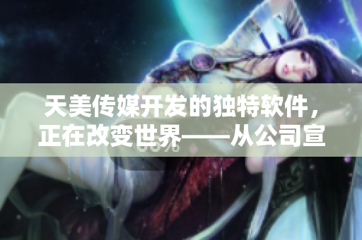 天美传媒开发的独特软件，正在改变世界——从公司宣传片中窥探灵感