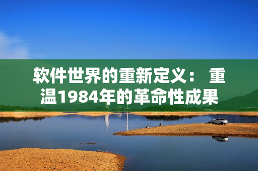 软件世界的重新定义： 重温1984年的革命性成果