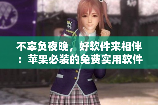 不辜负夜晚，好软件来相伴：苹果必装的免费实用软件大全