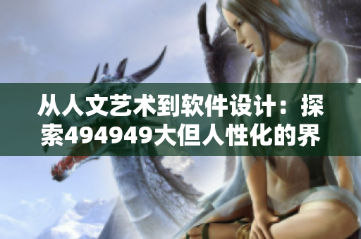 从人文艺术到软件设计：探索494949大但人性化的界面设计之路