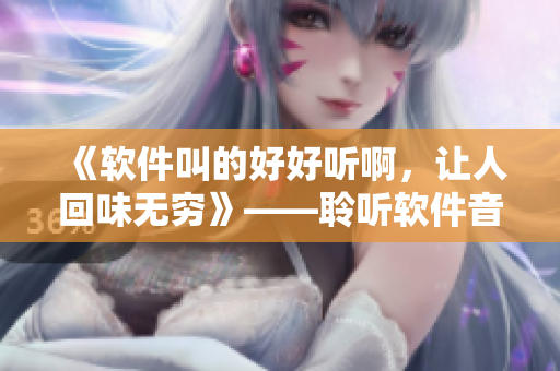 《软件叫的好好听啊，让人回味无穷》——聆听软件音乐，探索科技美学