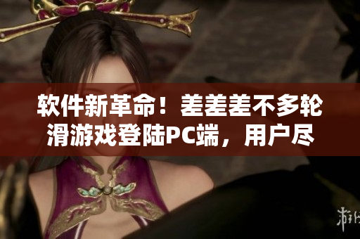 软件新革命！差差差不多轮滑游戏登陆PC端，用户尽情猎奇享受