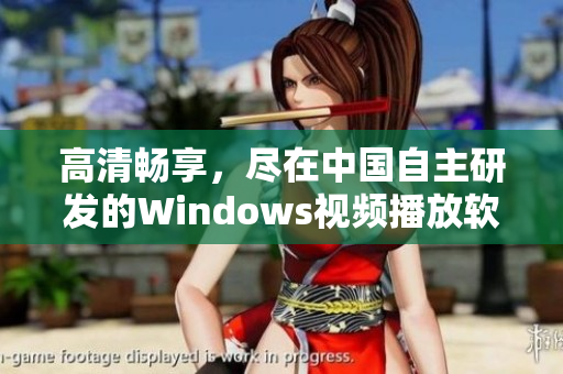 高清畅享，尽在中国自主研发的Windows视频播放软件