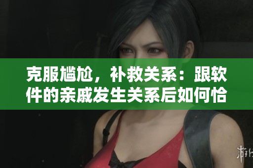 克服尴尬，补救关系：跟软件的亲戚发生关系后如何恰当相处