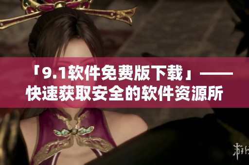 「9.1软件免费版下载」——快速获取安全的软件资源所需新选择