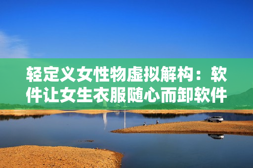 轻定义女性物虚拟解构：软件让女生衣服随心而卸软件探讨
