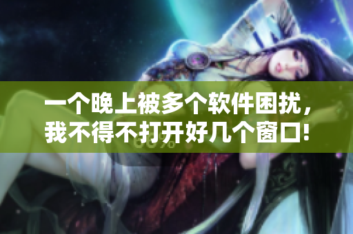 一个晚上被多个软件困扰，我不得不打开好几个窗口!