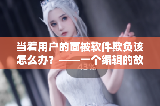 当着用户的面被软件欺负该怎么办？——一个编辑的故事