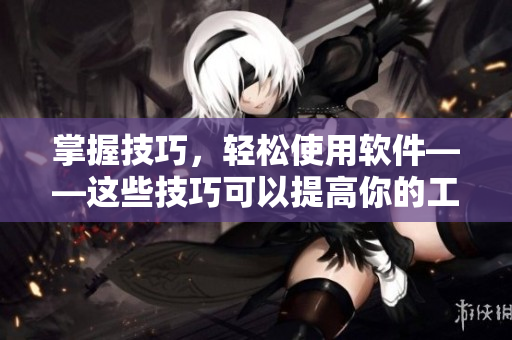 掌握技巧，轻松使用软件——这些技巧可以提高你的工作效率