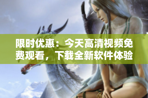 限时优惠：今天高清视频免费观看，下载全新软件体验！