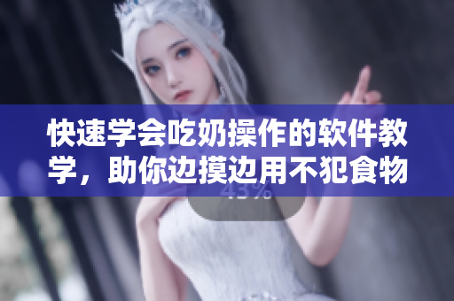 快速学会吃奶操作的软件教学，助你边摸边用不犯食物中毒！