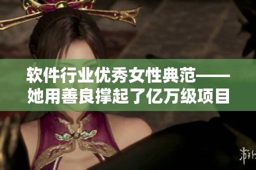 软件行业优秀女性典范——她用善良撑起了亿万级项目的秘书工作