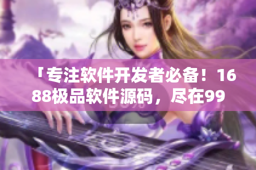 「专注软件开发者必备！1688极品软件源码，尽在99国精产品」