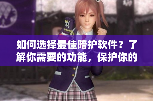 如何选择最佳陪护软件？了解你需要的功能，保护你的隐私和安全