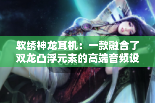 软绣神龙耳机：一款融合了双龙凸浮元素的高端音频设备