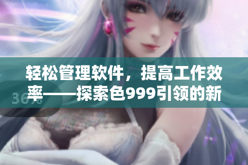 轻松管理软件，提高工作效率——探索色999引领的新时代