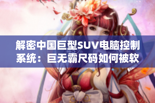 解密中国巨型SUV电脑控制系统：巨无霸尺码如何被软件驱动？
