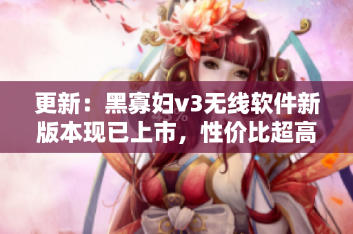 更新：黑寡妇v3无线软件新版本现已上市，性价比超高！