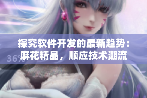 探究软件开发的最新趋势：麻花精品，顺应技术潮流