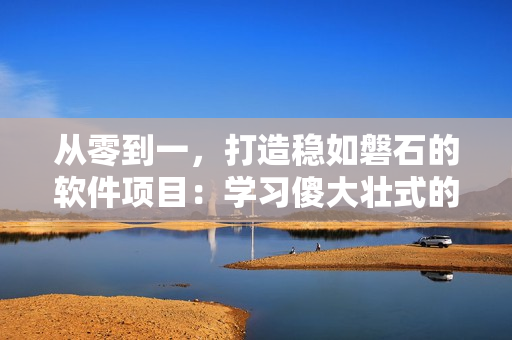 从零到一，打造稳如磐石的软件项目：学习傻大壮式的长青法则