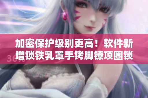 加密保护级别更高！软件新增锁铁乳罩手铐脚镣项圈锁功能