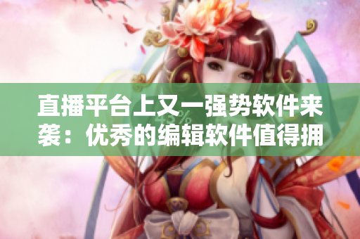 直播平台上又一强势软件来袭：优秀的编辑软件值得拥有！