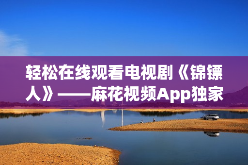 轻松在线观看电视剧《锦镖人》——麻花视频App独家上线