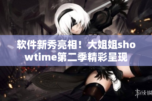 软件新秀亮相！大姐姐showtime第二季精彩呈现
