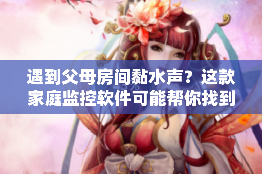 遇到父母房间黏水声？这款家庭监控软件可能帮你找到原因！