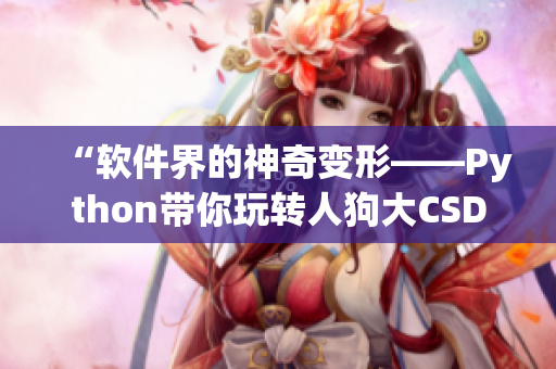 “软件界的神奇变形——Python带你玩转人狗大CSDN！”