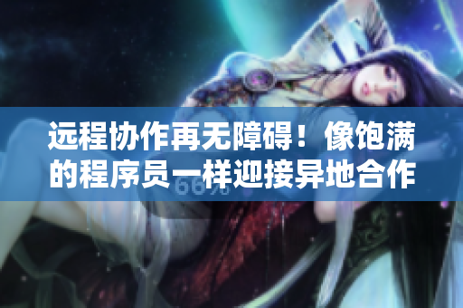 远程协作再无障碍！像饱满的程序员一样迎接异地合作伙伴回归
