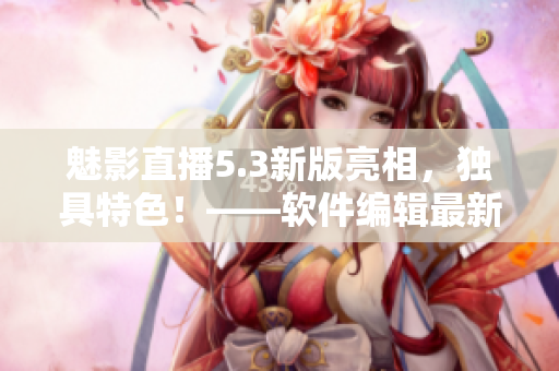 魅影直播5.3新版亮相，独具特色！——软件编辑最新报道