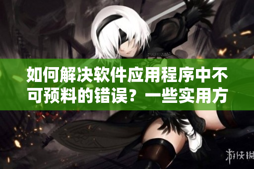 如何解决软件应用程序中不可预料的错误？一些实用方法提供帮助。