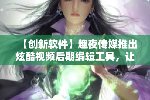 【创新软件】趣夜传媒推出炫酷视频后期编辑工具，让你的创意无限释放