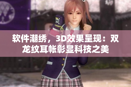 软件潮绣，3D效果呈现：双龙纹耳帐彰显科技之美