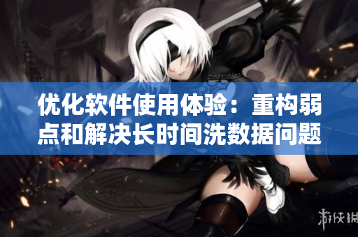 优化软件使用体验：重构弱点和解决长时间洗数据问题