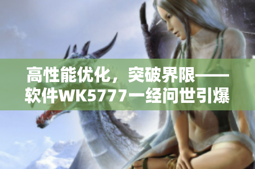 高性能优化，突破界限——软件WK5777一经问世引爆行业