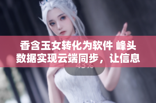 香含玉女转化为软件 峰头数据实现云端同步，让信息润滞不再重复