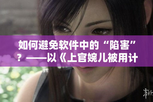 如何避免软件中的“陷害”？——以《上官婉儿被用计骗进房间》为例