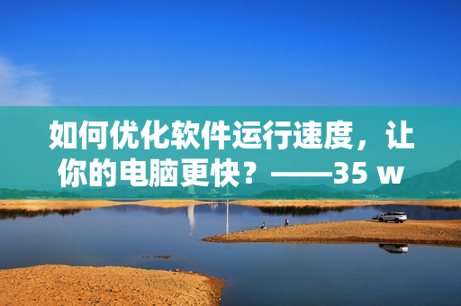 如何优化软件运行速度，让你的电脑更快？——35 words