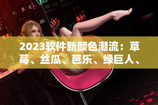 2023软件新颜色潮流：草莓、丝瓜、芭乐、绿巨人、樱桃、秋葵